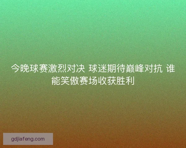 今晚球赛激烈对决 球迷期待巅峰对抗 谁能笑傲赛场收获胜利 今晚球赛激烈对决 球迷期待巅峰对抗 谁能笑傲赛场收获胜利