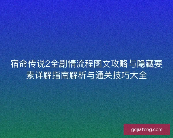 宿命传说2全剧情流程图文攻略与隐藏要素详解指南解析与通关技巧大全