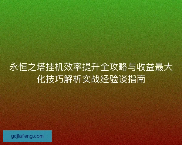 永恒之塔挂机效率提升全攻略与收益最大化技巧解析实战经验谈指南