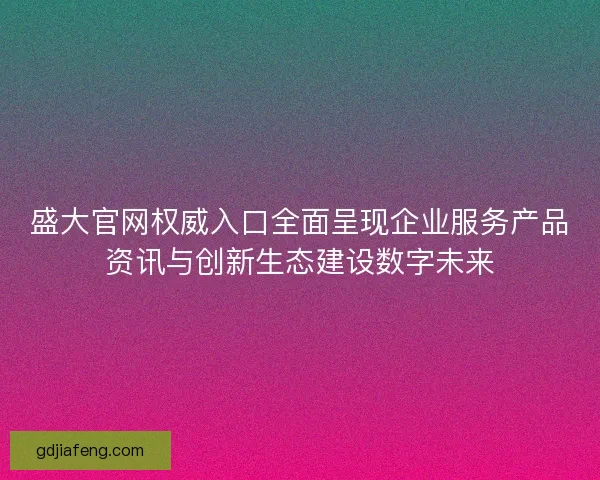 盛大官网权威入口全面呈现企业服务产品资讯与创新生态建设数字未来
