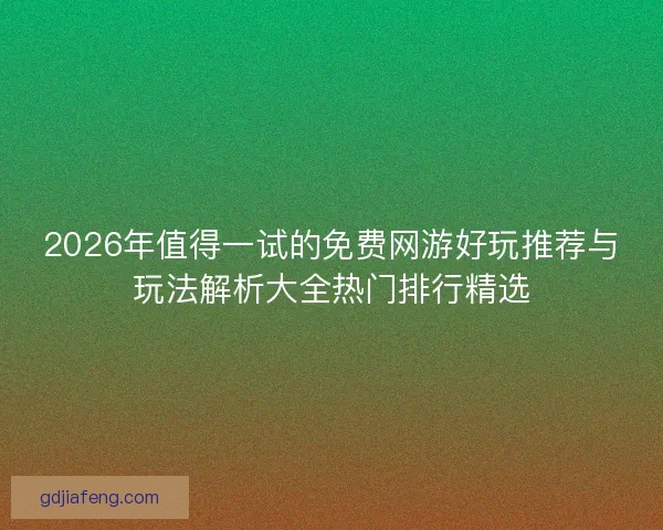 2026年值得一试的免费网游好玩推荐与玩法解析大全热门排行精选