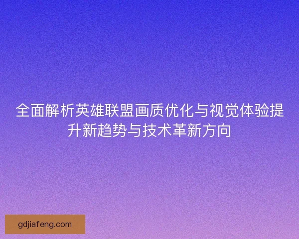 全面解析英雄联盟画质优化与视觉体验提升新趋势与技术革新方向