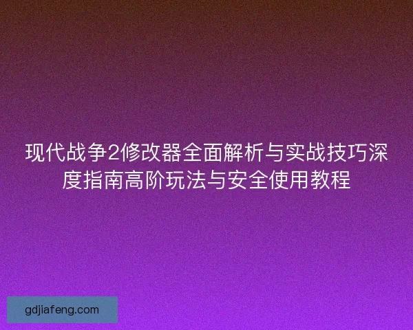 现代战争2修改器全面解析与实战技巧深度指南高阶玩法与安全使用教程 现代战争2修改器全面解析与实战技巧深度指南高阶玩法与安全使用教程