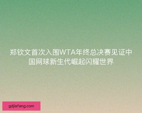 郑钦文首次入围WTA年终总决赛见证中国网球新生代崛起闪耀世界 郑钦文首次入围WTA年终总决赛见证中国网球新生代崛起闪耀世界