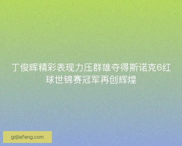 丁俊晖精彩表现力压群雄夺得斯诺克6红球世锦赛冠军再创辉煌 丁俊晖精彩表现力压群雄夺得斯诺克6红球世锦赛冠军再创辉煌