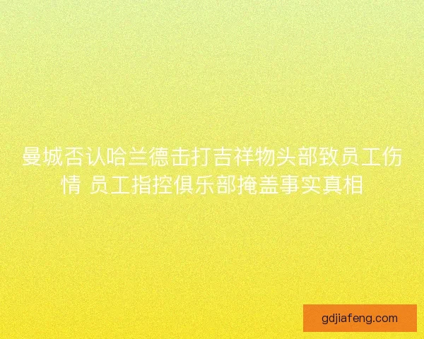 曼城否认哈兰德击打吉祥物头部致员工伤情 员工指控俱乐部掩盖事实真相 曼城否认哈兰德击打吉祥物头部致员工伤情 员工指控俱乐部掩盖事实真相