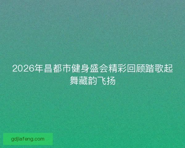 2026年昌都市健身盛会精彩回顾踏歌起舞藏韵飞扬