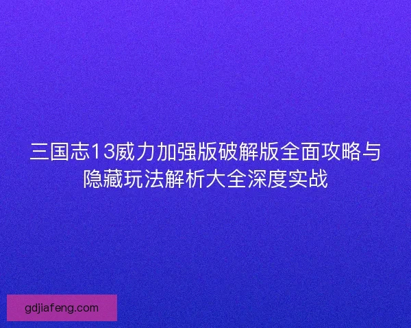 三国志13威力加强版破解版全面攻略与隐藏玩法解析大全深度实战
