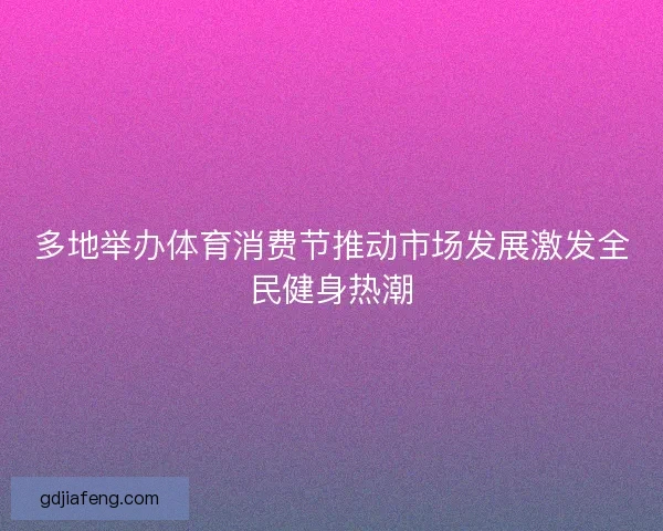 多地举办体育消费节推动市场发展激发全民健身热潮 多地举办体育消费节推动市场发展激发全民健身热潮