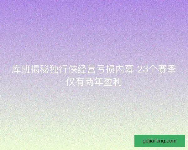 库班揭秘独行侠经营亏损内幕 23个赛季仅有两年盈利