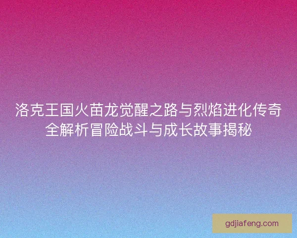 洛克王国火苗龙觉醒之路与烈焰进化传奇全解析冒险战斗与成长故事揭秘