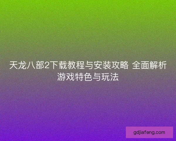 天龙八部2下载教程与安装攻略 全面解析游戏特色与玩法 天龙八部2下载教程与安装攻略 全面解析游戏特色与玩法