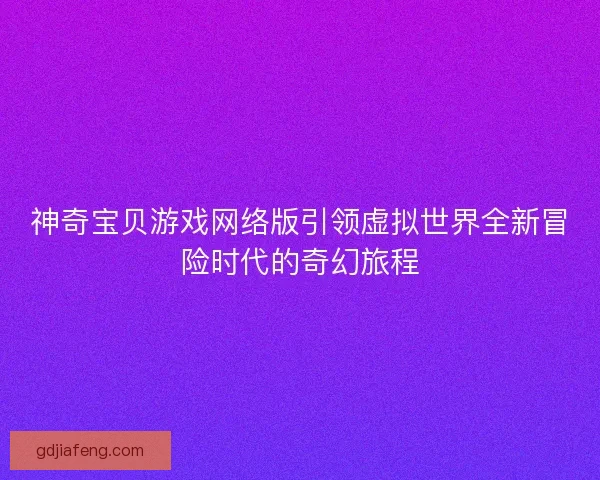 神奇宝贝游戏网络版引领虚拟世界全新冒险时代的奇幻旅程 神奇宝贝游戏网络版引领虚拟世界全新冒险时代的奇幻旅程