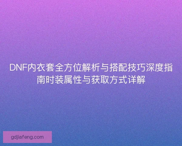 DNF内衣套全方位解析与搭配技巧深度指南时装属性与获取方式详解