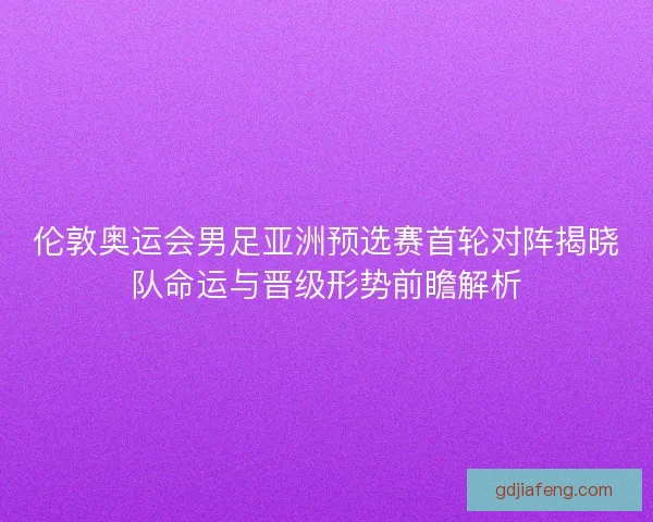 伦敦奥运会男足亚洲预选赛首轮对阵揭晓队命运与晋级形势前瞻解析