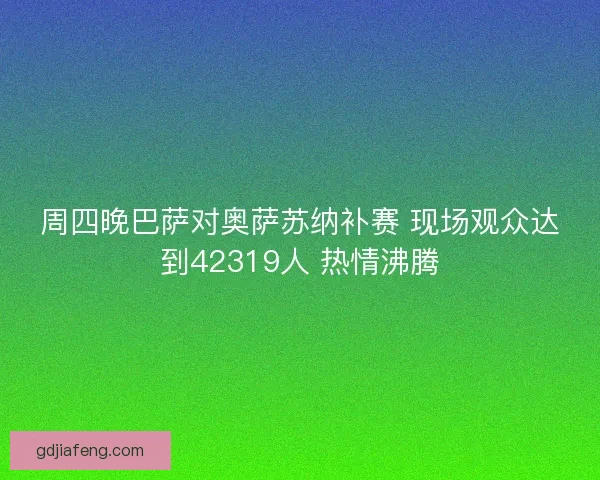 周四晚巴萨对奥萨苏纳补赛 现场观众达到42319人 热情沸腾