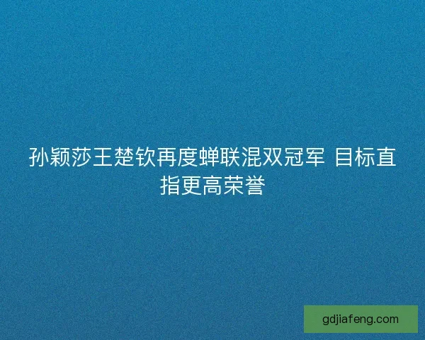 孙颖莎王楚钦再度蝉联混双冠军 目标直指更高荣誉