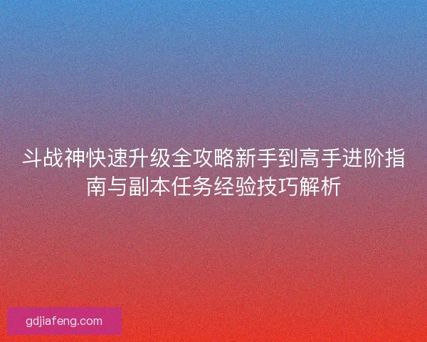 斗战神快速升级全攻略新手到高手进阶指南与副本任务经验技巧解析