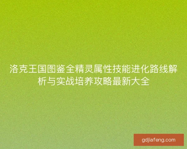 洛克王国图鉴全精灵属性技能进化路线解析与实战培养攻略最新大全 洛克王国图鉴全精灵属性技能进化路线解析与实战培养攻略最新大全