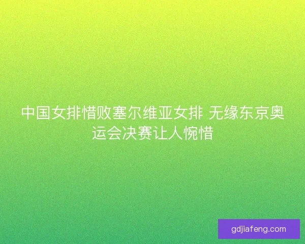 中国女排惜败塞尔维亚女排 无缘东京奥运会决赛让人惋惜 中国女排惜败塞尔维亚女排 无缘东京奥运会决赛让人惋惜
