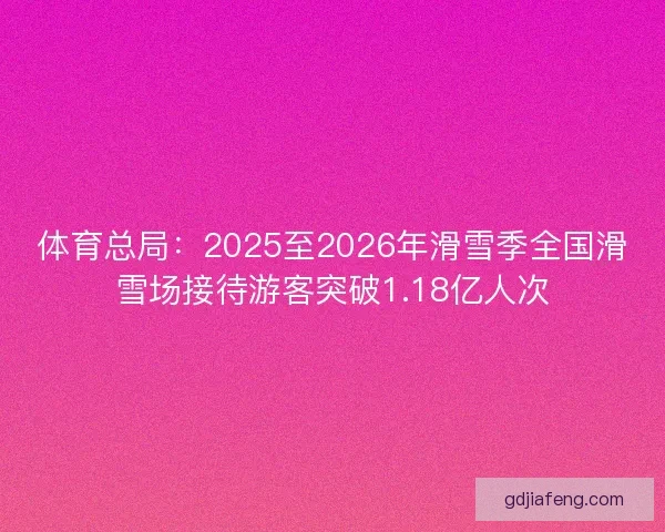 体育总局:2025至2026年滑雪季全国滑雪场接待游客突破1.18亿人次 体育总局:2025至2026年滑雪季全国滑雪场接待游客突破1.18亿人次