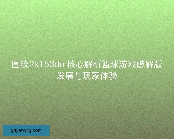 围绕2k153dm核心解析篮球游戏破解版发展与玩家体验 围绕2k153dm核心解析篮球游戏破解版发展与玩家体验