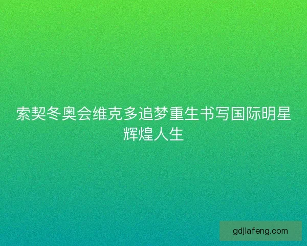 索契冬奥会维克多追梦重生书写国际明星辉煌人生 索契冬奥会维克多追梦重生书写国际明星辉煌人生