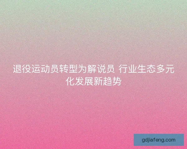 退役运动员转型为解说员 行业生态多元化发展新趋势