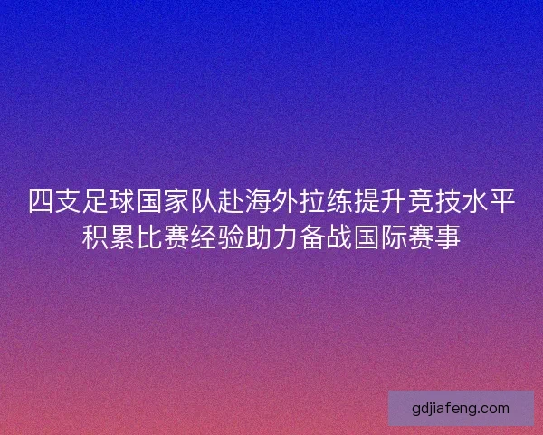 四支足球国家队赴海外拉练提升竞技水平积累比赛经验助力备战国际赛事