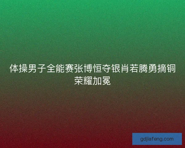 体操男子全能赛张博恒夺银肖若腾勇摘铜荣耀加冕