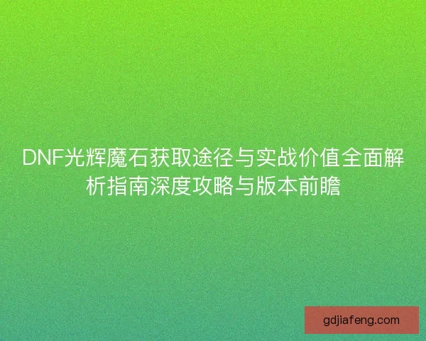 DNF光辉魔石获取途径与实战价值全面解析指南深度攻略与版本前瞻 DNF光辉魔石获取途径与实战价值全面解析指南深度攻略与版本前瞻