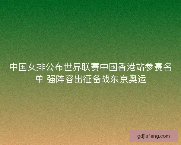 中国女排公布世界联赛中国香港站参赛名单 强阵容出征备战东京奥运