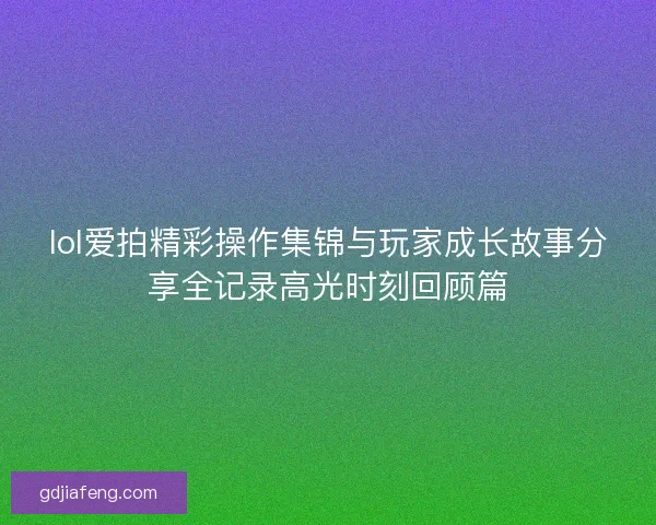 lol爱拍精彩操作集锦与玩家成长故事分享全记录高光时刻回顾篇