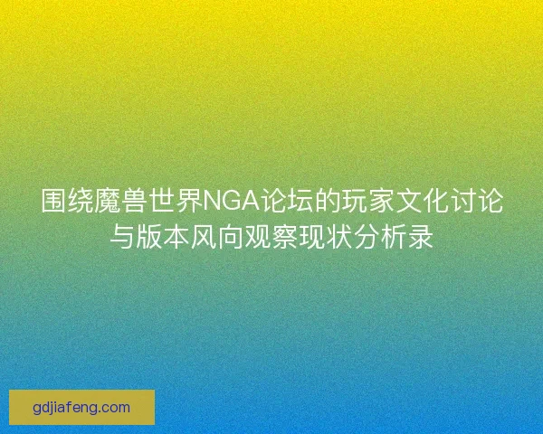 围绕魔兽世界NGA论坛的玩家文化讨论与版本风向观察现状分析录 围绕魔兽世界NGA论坛的玩家文化讨论与版本风向观察现状分析录