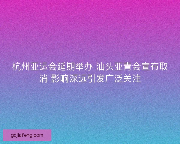 杭州亚运会延期举办 汕头亚青会宣布取消 影响深远引发广泛关注 杭州亚运会延期举办 汕头亚青会宣布取消 影响深远引发广泛关注